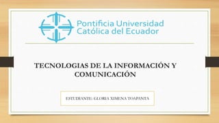 TECNOLOGIAS DE LA INFORMACIÓN Y
COMUNICACIÓN
ESTUDIANTE: GLORIA XIMENA TOAPANTA
 