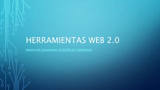 HERRAMIENTAS WEB 2.0
MARYURI JOHANNA GONZÁLEZ ESPINOSA
 
