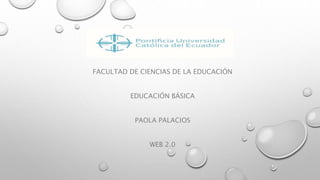 FACULTAD DE CIENCIAS DE LA EDUCACIÓN
EDUCACIÓN BÁSICA
PAOLA PALACIOS
WEB 2.0
 