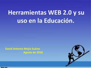 Herramientas WEB 2.0 y su
uso en la Educación.
David Antonio Mejía Suárez
Agosto de 2018
 