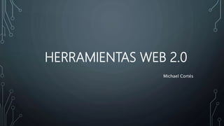 HERRAMIENTAS WEB 2.0
Michael Cortés
 