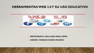 HERRAMIENTASWEB 2.0Y SU USO EDUCATIVO
• PARTICIPANTE: ANA LUISA NAVA LÓPEZ
• ASESOR: HORACIO DURAN MACEDO
 