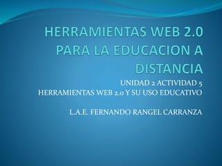 UNIDAD 2 ACTIVIDAD 5
HERRAMIENTAS WEB 2.0 Y SU USO EDUCATIVO
L.A.E. FERNANDO RANGEL CARRANZA
 