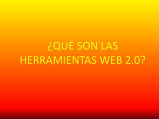 ¿QUÉ SON LAS
HERRAMIENTAS WEB 2.0?
 