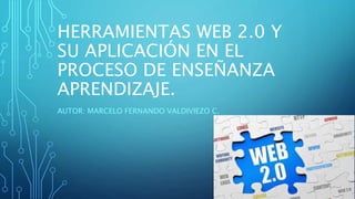 HERRAMIENTAS WEB 2.0 Y
SU APLICACIÓN EN EL
PROCESO DE ENSEÑANZA
APRENDIZAJE.
AUTOR: MARCELO FERNANDO VALDIVIEZO C.
 