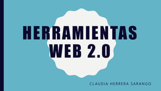 HERRAMIENTAS
WEB 2.0
C L A U D I A H E R R E R A S A R A N G O
 