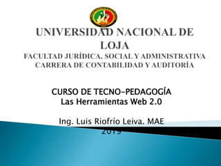 CURSO DE TECNO-PEDAGOGÍA
Las Herramientas Web 2.0
Ing. Luis Riofrío Leiva. MAE
2019
 