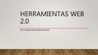 HERRAMIENTAS WEB
2.0
MSc. MAGDALENA RIVERA BURGOS
 