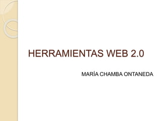 HERRAMIENTAS WEB 2.0
MARÍA CHAMBA ONTANEDA
 