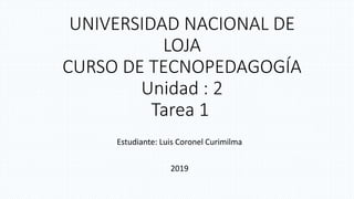 UNIVERSIDAD NACIONAL DE
LOJA
CURSO DE TECNOPEDAGOGÍA
Unidad : 2
Tarea 1
Estudiante: Luis Coronel Curimilma
2019
 