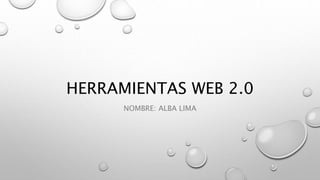 HERRAMIENTAS WEB 2.0
NOMBRE: ALBA LIMA
 