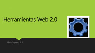 Herramientas Web 2.0
Miss pónganos 10 :)
 