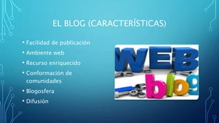 EL BLOG (CARACTERÍSTICAS)
• Facilidad de publicación
• Ambiente web
• Recurso enriquecido
• Conformación de
comunidades
• Blogosfera
• Difusión
 