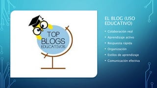 EL BLOG (USO
EDUCATIVO)
• Colaboración real
• Aprendizaje activo
• Respuesta rápida
• Organización
• Estilos de aprendizaje
• Comunicación efectiva
 