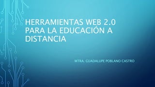 HERRAMIENTAS WEB 2.0
PARA LA EDUCACIÓN A
DISTANCIA
MTRA. GUADALUPE POBLANO CASTRO
 