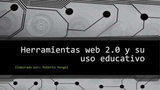 Herramientas web 2.0 y su
uso educativo
Elaborado por: Roberto Rangel
 