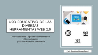 USO EDUCATIVO DE LAS
DIVERSAS
HERRAMIENTAS WEB 2.0
Curso: Recursos Digitales de Información
y Comunicación
para la Educación a Distancia
María Guadalupe Morales Cabral
 