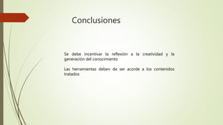 Conclusiones
Se debe incentivar la reflexión a la creatividad y la
generación del conocimiento
Las herramientas deben de ser acorde a los contenidos
tratados
 