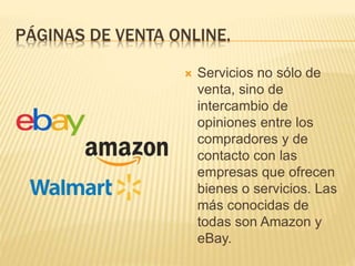 PÁGINAS DE VENTA ONLINE.
 Servicios no sólo de
venta, sino de
intercambio de
opiniones entre los
compradores y de
contacto con las
empresas que ofrecen
bienes o servicios. Las
más conocidas de
todas son Amazon y
eBay.
 