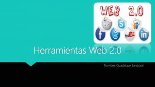 Herramientas Web 2.0
Nombre: Guadalupe Sandoval
 