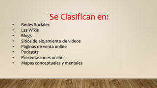 Se Clasifican en:
• Redes Sociales
• Las Wikis
• Blogs
• Sitios de alojamiento de videos
• Páginas de venta online
• Podcasts
• Presentaciones online
• Mapas conceptuales y mentales
 