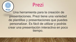 Prezi
Una herramienta para la creación de
presentaciones. Prezi tiene una variedad
de plantillas y presentaciones que puedes
personalizar. Es fácil de utilizar y podrás
crear una presentación interactiva en poco
tiempo.
 