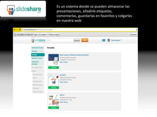 Es un sistema donde se pueden almacenar las
presentaciones, añadirle etiquetas,
comentarlas, guardarlas en favoritos y colgarlas
en nuestra web
 