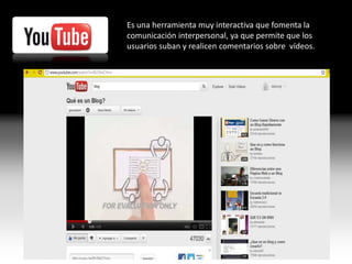 Es una herramienta muy interactiva que fomenta la
comunicación interpersonal, ya que permite que los
usuarios suban y realicen comentarios sobre vídeos.
 