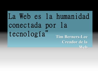 La Web es la humanidad
conectada por la
tecnología” Tim Berners-Lee
Creador de la
Web
 