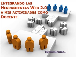 INTEGRANDO LAS
HERRAMIENTAS WEB 2.0
A MIS ACTIVIDADES COMO
DOCENTE
Herramientas…
 