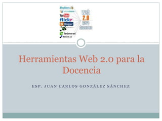 Herramientas Web 2.0 para la
         Docencia
  ESP. JUAN CARLOS GONZÁLEZ SÁNCHEZ
 