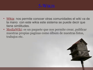5-W IKIS Wikia : nos permite conocer otras comunidades el wiki va de la mano  con este wikia este sistema se puede decir que tiene similitudes. MediaWiki : es un paquete que nos permite crear, publicar nuestras propias paginas como álbum de nuestras fotos, trabajos etc. 