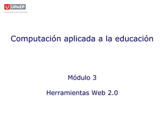 Habilidades Digitales
                                  para Docentes




Computación aplicada a la educación




             Módulo 3

        Herramientas Web 2.0
 