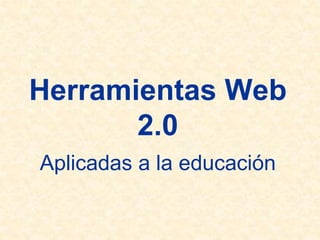 Herramientas Web
2.0
Aplicadas a la educación
 