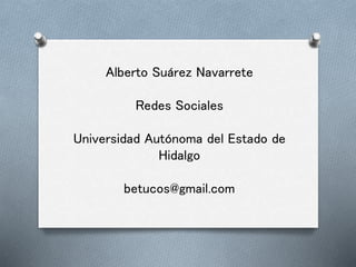 Alberto Suárez Navarrete
Redes Sociales
Universidad Autónoma del Estado de
Hidalgo
betucos@gmail.com
 