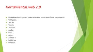 Herramientas web 2,0
 Empoderamiento ayuda a los estudiantes a tomar posesión de sus proyectos
 Wikispaces
 Twitter
 Wordia
 ToonDoo
 JayCut
 Issuu
 Apture
 ArtRage 2
 Bubble.us
 EtherPad
 