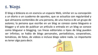 1. Blogs
El blog o bitácora es en esencia un espacio Web, similar en su concepción
a un diario o un cuaderno de apuntes, q...