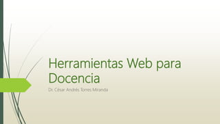 Herramientas Web para
Docencia
Dr. César Andrés Torres Miranda
 