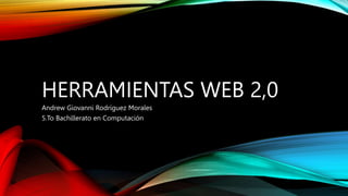 HERRAMIENTAS WEB 2,0
Andrew Giovanni Rodríguez Morales
5.To Bachillerato en Computación
 