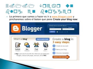 Lo primero que vamos a hacer es ir a www.blogger.com y pincharemos sobre el boton que pone Create your blog now:3.1.1 Crear un blog en blogger