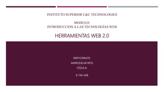 INSTITUTO SUPERIOR C&C TECHNOLOGIES
MODULO:
INTRODUCCION A LAS TECNOLOGÍAS WEB
HERRAMIENTAS WEB 2.0
HERRAMIENTAS WEB 2.0
PARTICIPANTE:
MARIQUELMI RIOS
CÉDULA:
9-745-428
 