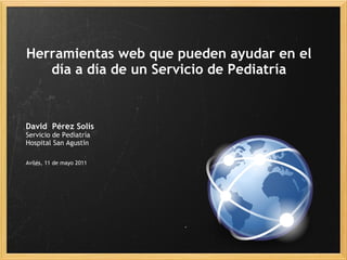 Herramientas web que pueden ayudar en el
   día a día de un Servicio de Pediatría


David  Pérez Solís
Servicio de Pediatría
Hospital San Agustín

Avilés, 11 de mayo 2011
 