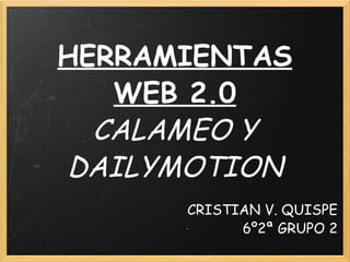 HERRAMIENTAS WEB 2.0 CALAMEO Y DAILYMOTION CRISTIAN V. QUISPE 6º2ª GRUPO 2 