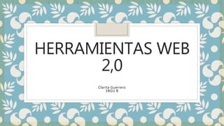 HERRAMIENTAS WEB
2,0
Clarita Guerrero
1BGU B
 