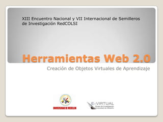 Herramientas Web 2.0 Creación de Objetos Virtuales de Aprendizaje XIII Encuentro Nacional y VII Internacional de Semilleros de Investigación RedCOLSI 
