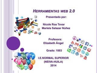 HERRAMIENTAS WEB 2.0
Presentado por:
Nicole Roa Tovar
Mariela Salazar Núñez
Profesora:
Elizabeth Ángel
Grado: 1003
I.E.NORMAL SUPERIOR
(NEIVA-HUILA)
2014
 