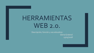 HERRAMIENTAS
WEB 2.0.
Descripción, función y uso educativo
Gloria Graterol
23/05/2018
 