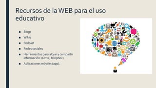 Recursos de laWEB para el uso
educativo
■ Blogs
■ Wikis
■ Podcast
■ Redes sociales
■ Herramientas para alojar y compartir
información: (Drive, Dropbox)
■ Aplicaciones móviles (app).
 
