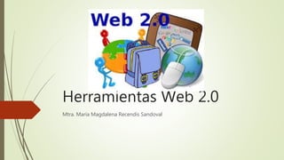 Herramientas Web 2.0
Mtra. María Magdalena Recendis Sandoval
 