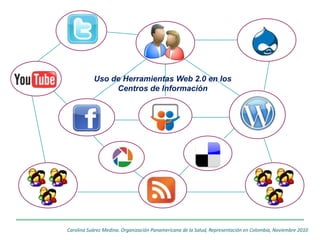 Uso de Herramientas Web 2.0 en los
                Centros de Información




Carolina Suárez Medina. Organización Panamericana de la Salud, Representación en Colombia, Noviembre 2010
 